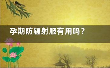 孕期防辐射服有用吗？防辐射服什么材料做的？ 防辐射服有效来自期多少年